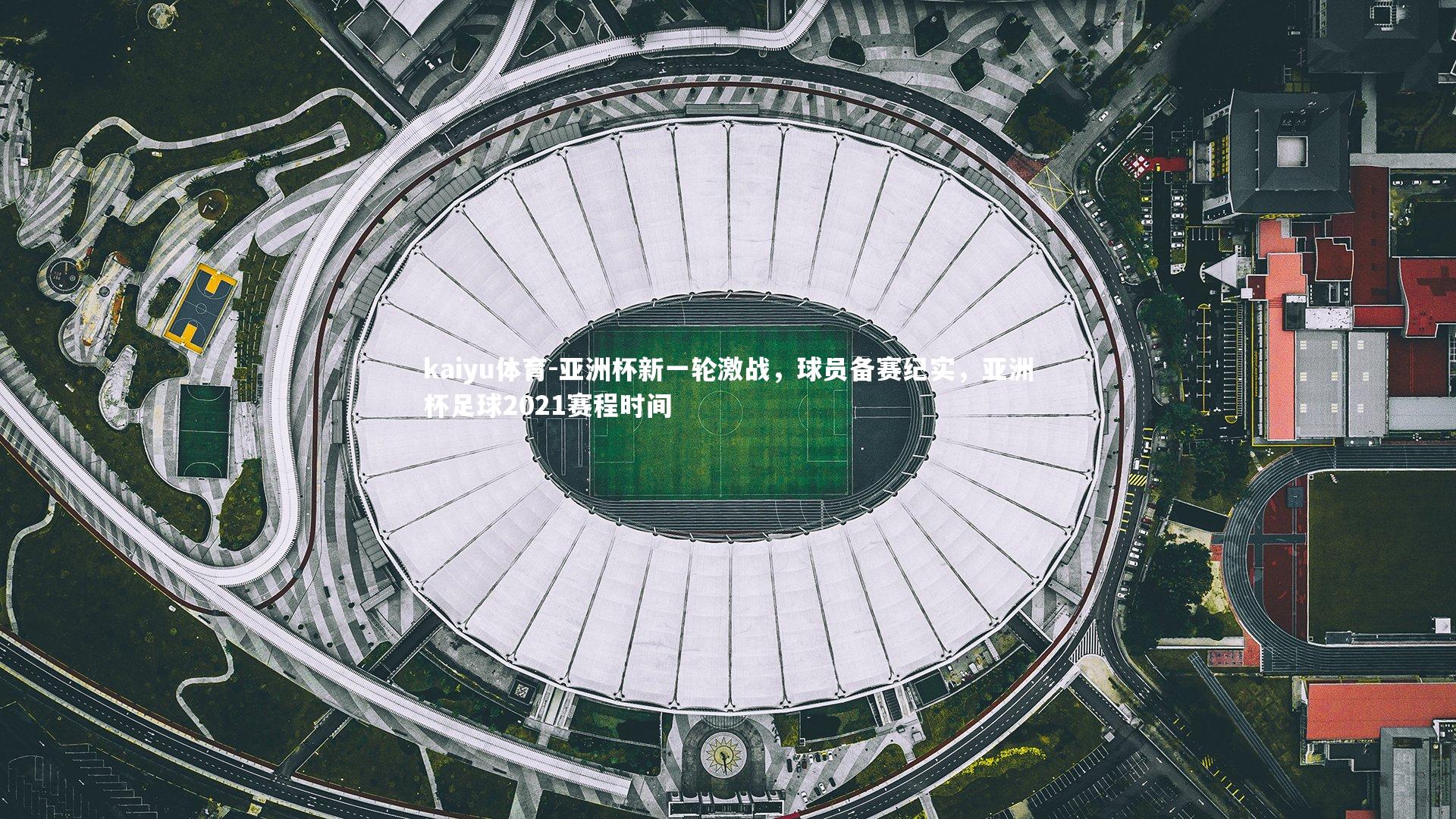 kaiyu体育-亚洲杯新一轮激战，球员备赛纪实，亚洲杯足球2021赛程时间