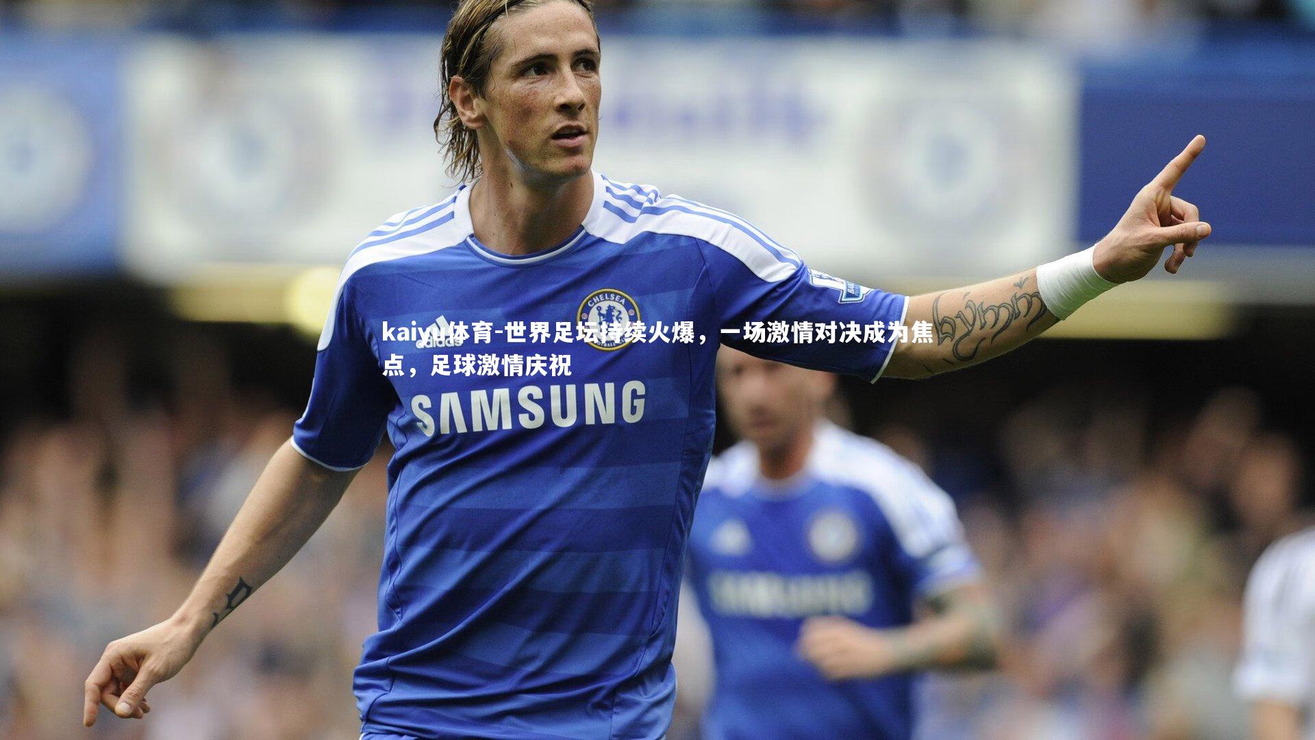 kaiyu体育-世界足坛持续火爆，一场激情对决成为焦点，足球激情庆祝