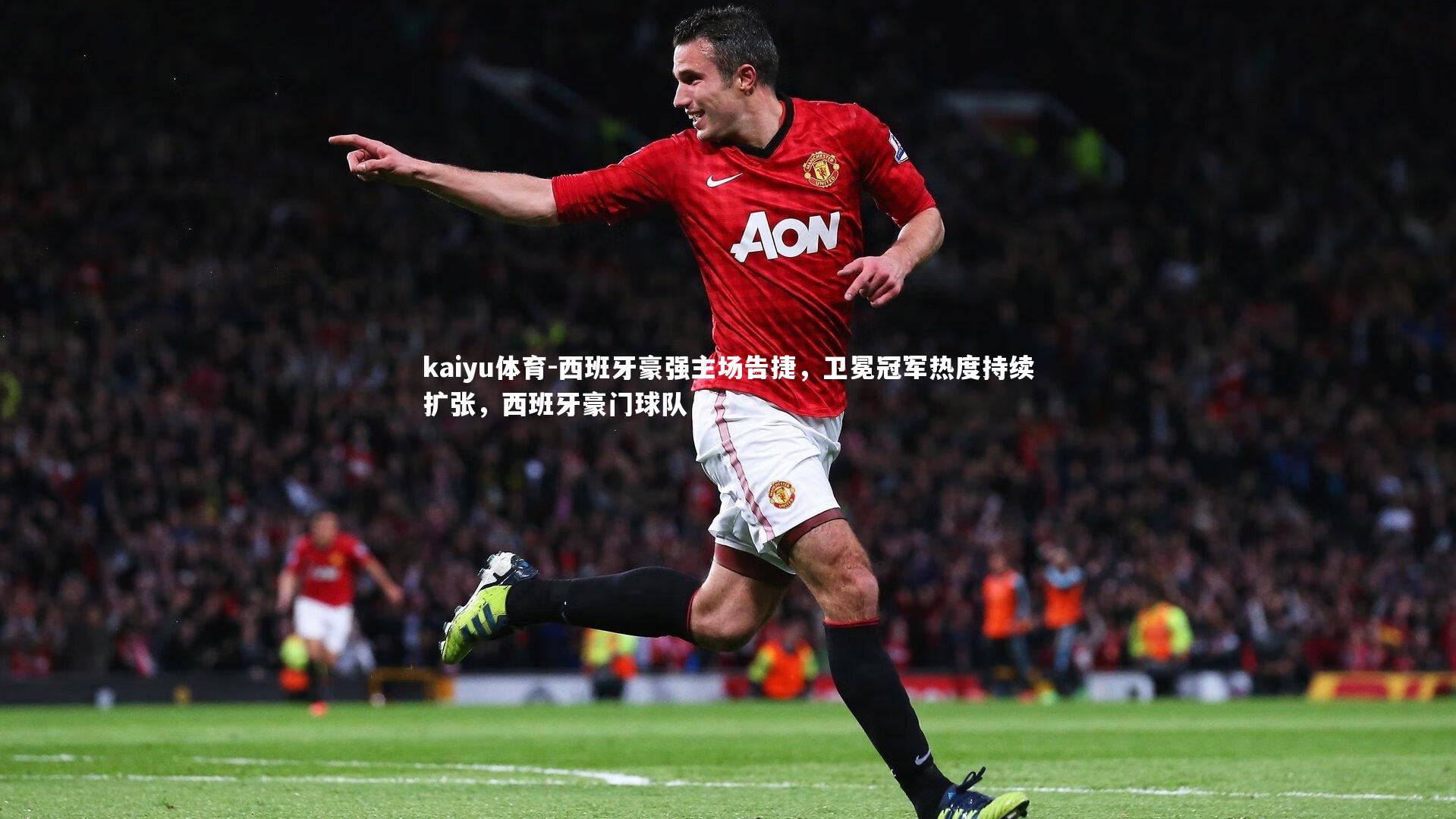 kaiyu体育-西班牙豪强主场告捷，卫冕冠军热度持续扩张，西班牙豪门球队
