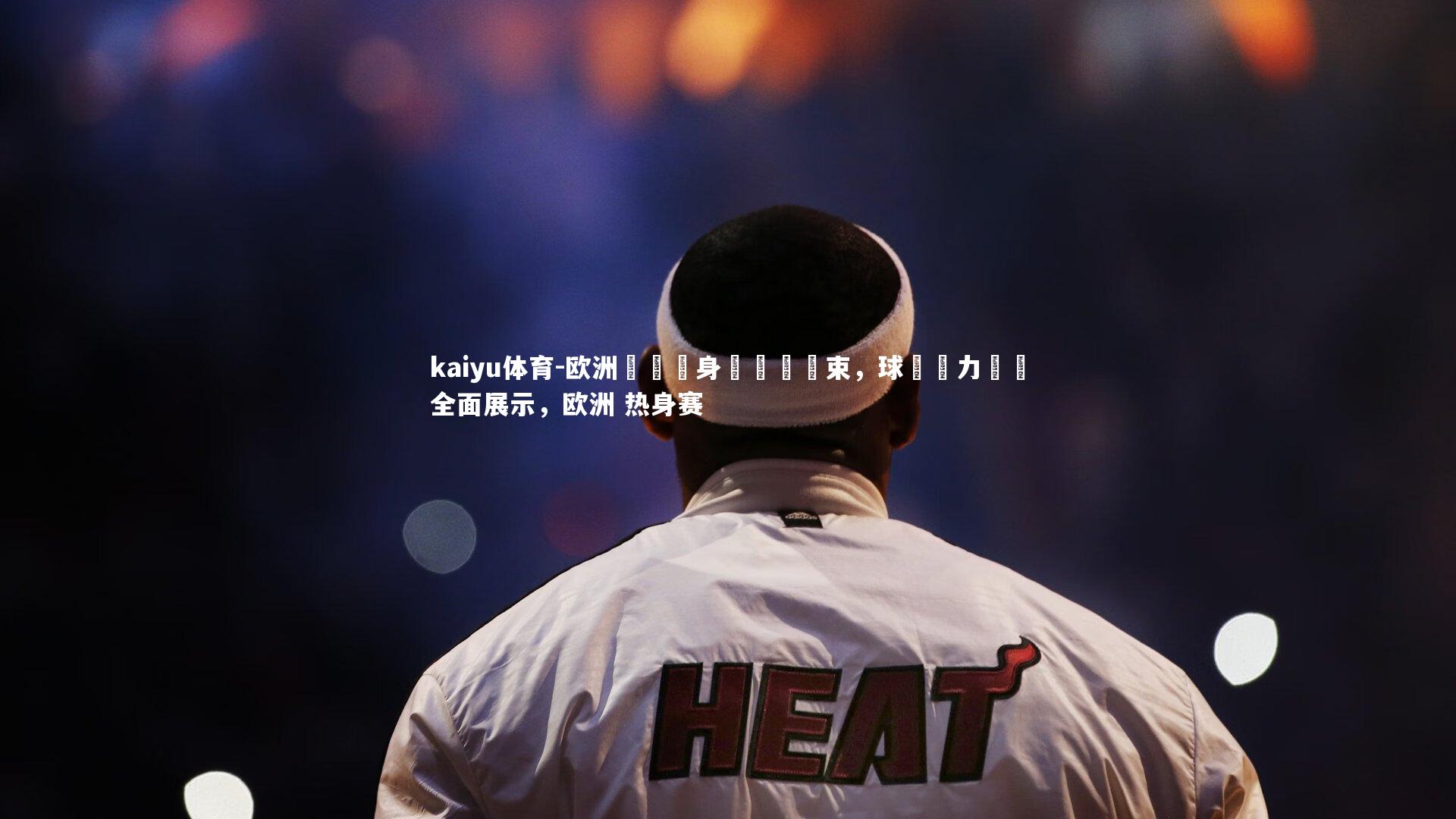 欧洲聯賽熱身賽圓滿結束，球隊戰力測試全面展示，欧洲 热身赛