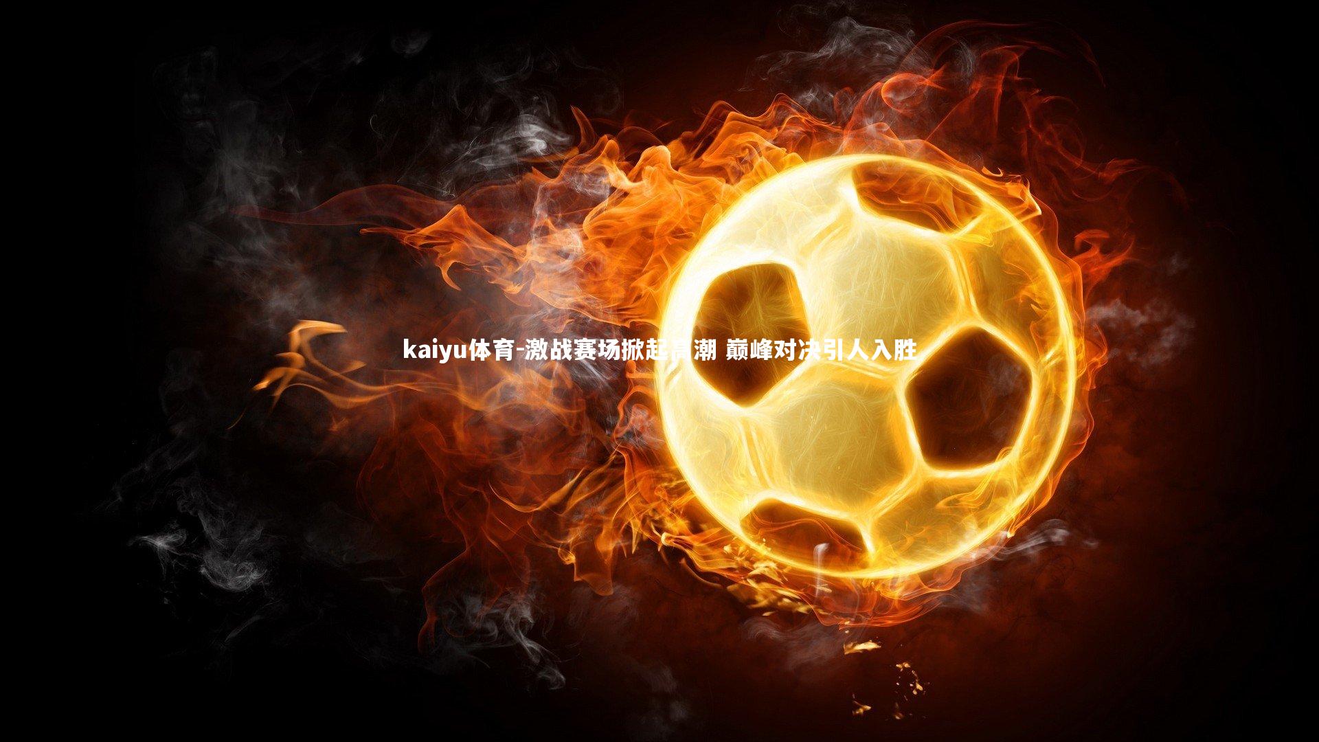 kaiyu体育-激战赛场掀起高潮 巅峰对决引人入胜