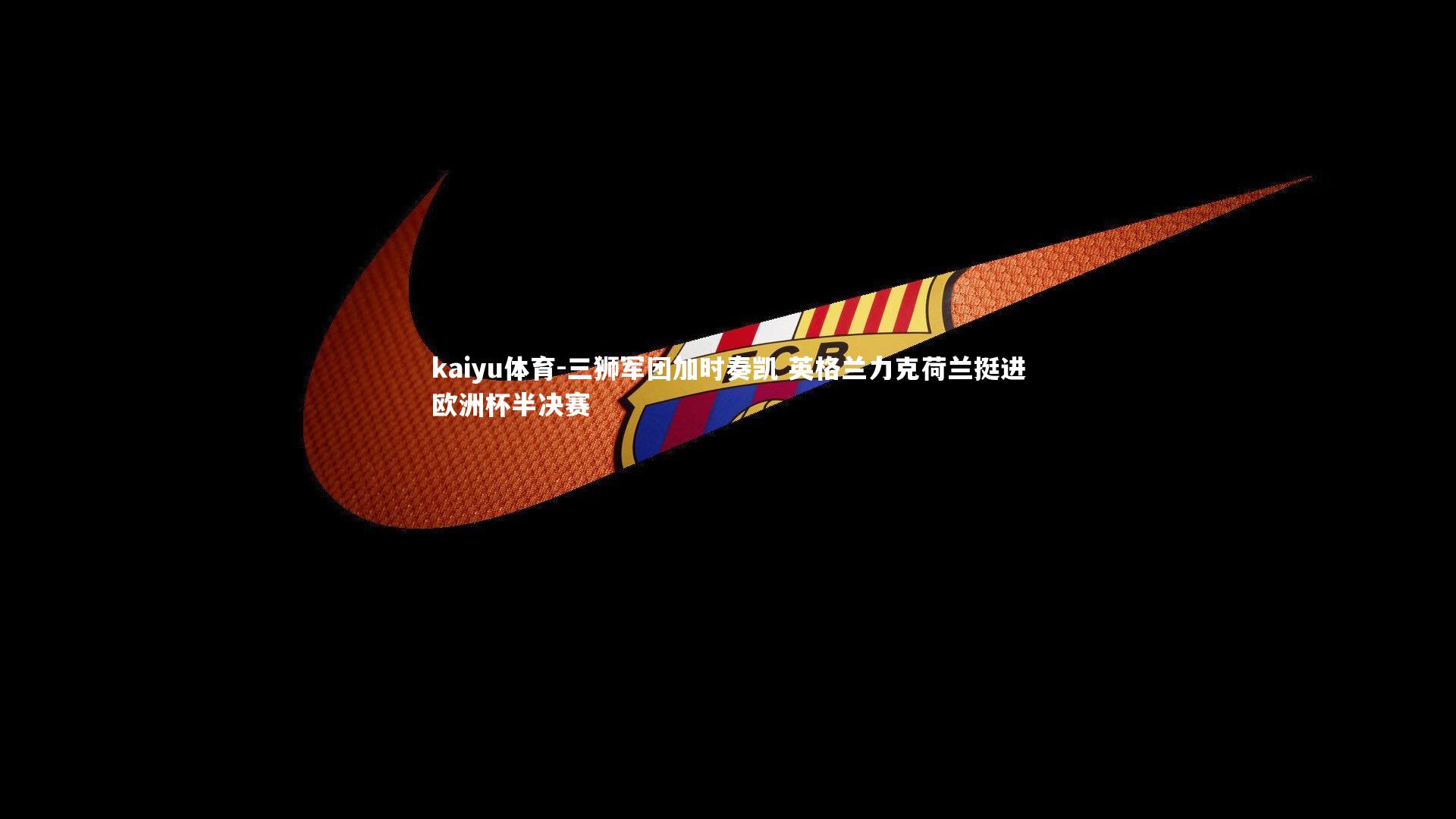 三狮军团加时奏凯 英格兰力克荷兰挺进欧洲杯半决赛