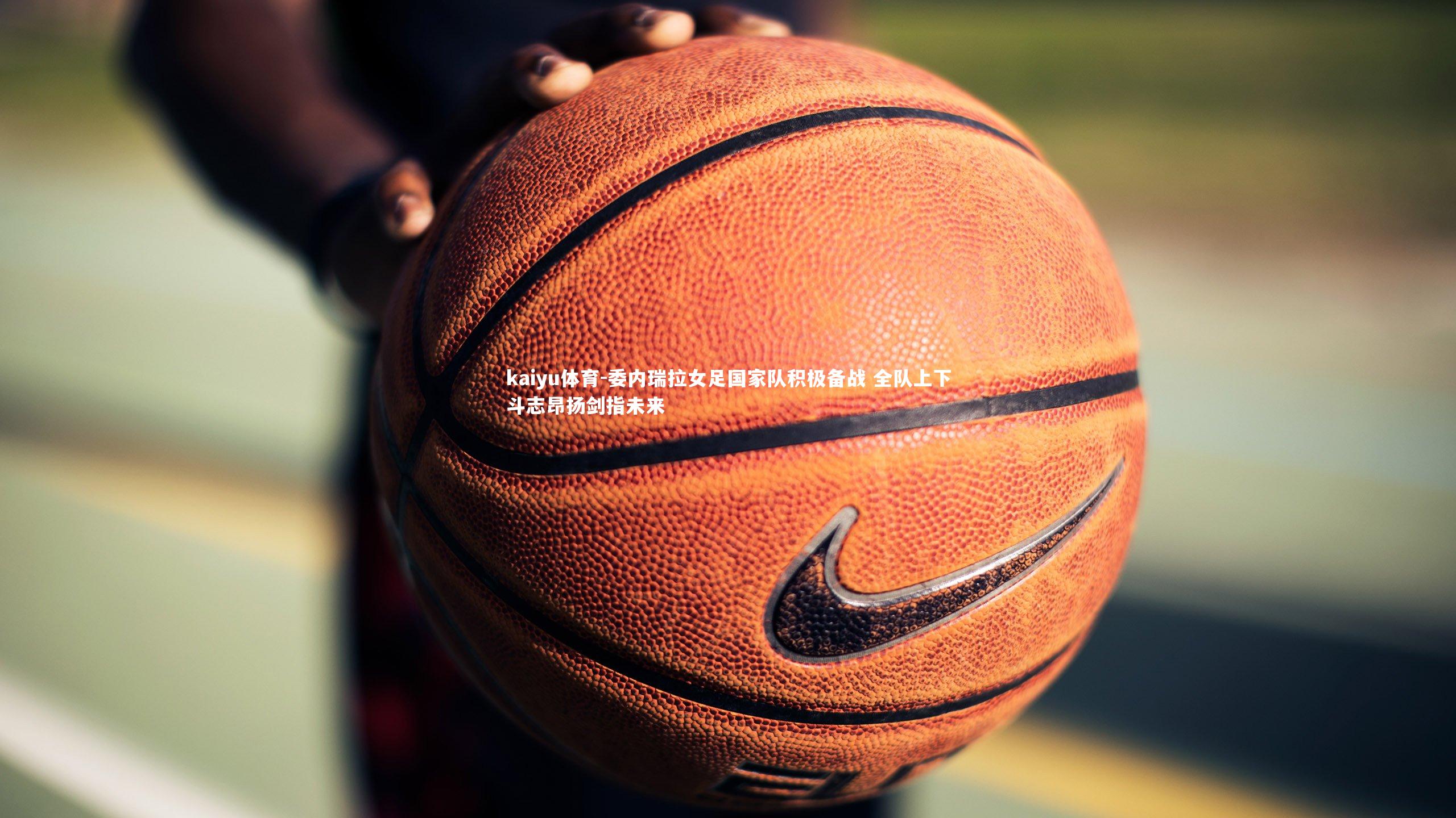 kaiyu体育-委内瑞拉女足国家队积极备战 全队上下斗志昂扬剑指未来